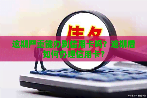 逾期严重能办到信用卡吗？逾期后如何办理信用卡？