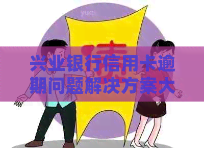 兴业银行信用卡逾期问题解决方案大全：你不可不知的处理方式