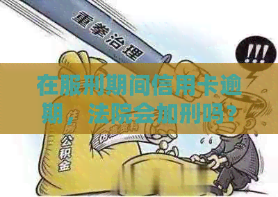 在服刑期间信用卡逾期，法院会加刑吗？怎么办？