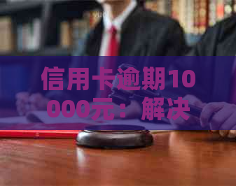 信用卡逾期10000元：解决方法、影响及如何规划还款计划全面解析