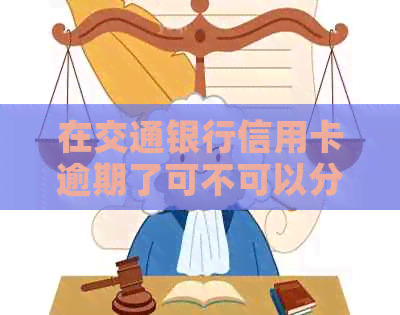 在交通银行信用卡逾期了可不可以分期还款？如何协商还本金和办理分期？