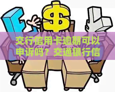 交行信用卡逾期可以申诉吗？交通银行信用卡逾期后多久可以协商还本金？