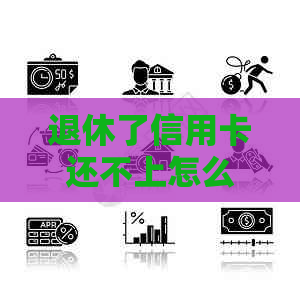 退休了信用卡还不上怎么办-退休了信用卡还不上怎么办呢