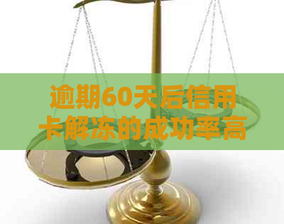 逾期60天后信用卡解冻的成功率高吗？如何提高解冻几率及解决逾期问题？