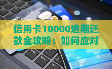 信用卡10000逾期还款全攻略：如何应对、解决及避免逾期产生的负面影响