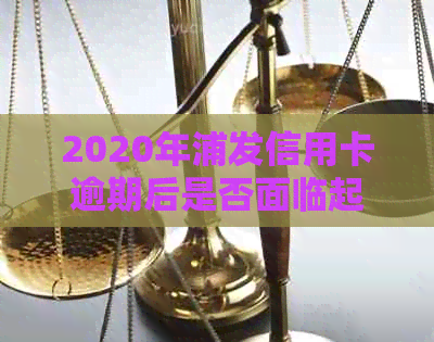 2020年浦发信用卡逾期后是否面临起诉？如何降低被起诉概率及应对策略