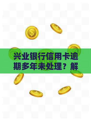 兴业银行信用卡逾期多年未处理？解决方案及注意事项一览表