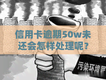 信用卡逾期50w未还会怎样处理呢？