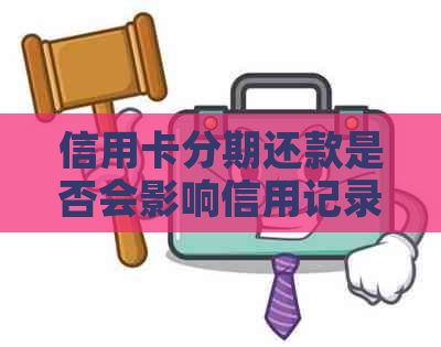 信用卡分期还款是否会影响信用记录？探究分期付款对的影响及相关建议