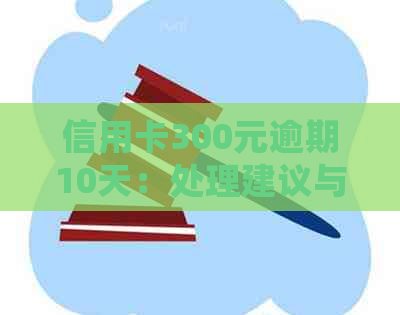 信用卡300元逾期10天：处理建议与避免影响指南