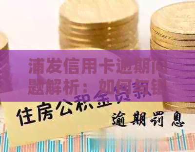 浦发信用卡逾期问题解析：如何与银行协商解决电话应对？