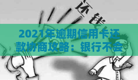 2021年逾期信用卡还款协商攻略：银行不会告诉你的关键步骤