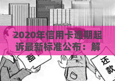 2020年信用卡逾期起诉最新标准公布：解读逾期立案细节