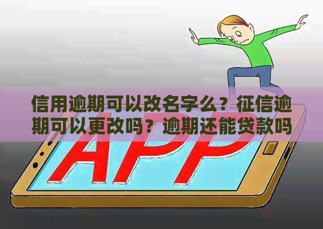 信用逾期可以改名字么？逾期可以更改吗？逾期还能贷款吗？