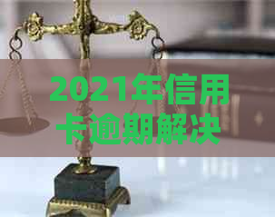 2021年信用卡逾期解决方案：如何应对、期还款及修复全解析