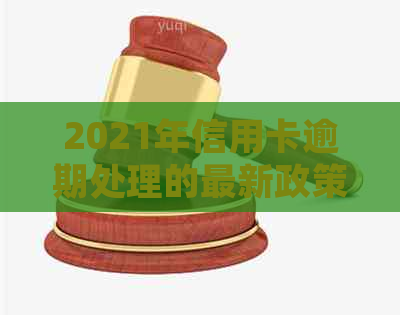 2021年信用卡逾期处理的最新政策解析：如何避免信用受损？