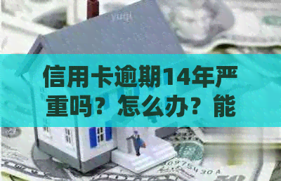 信用卡逾期14年严重吗？怎么办？能贷款买房吗？现在可以查得到吗？