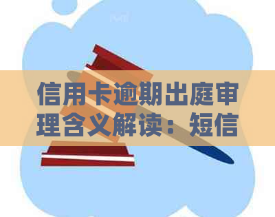 信用卡逾期出庭审理含义解读：短信通知引发的案件进程