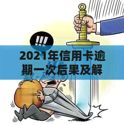 2021年信用卡逾期一次后果及解决办法：逾期总额、影响与处理方式详解