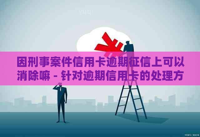 因刑事案件信用卡逾期上可以消除嘛 - 针对逾期信用卡的处理方法