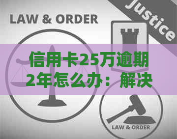 信用卡25万逾期2年怎么办：解决方法和步骤