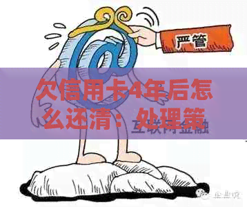 欠信用卡4年后怎么还清：处理策略与还款方法