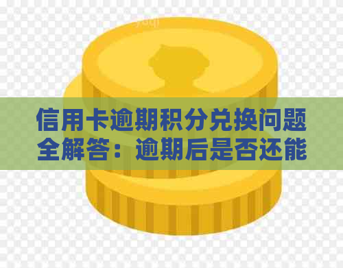 信用卡逾期积分兑换问题全解答：逾期后是否还能兑换、如何操作以及注意事项