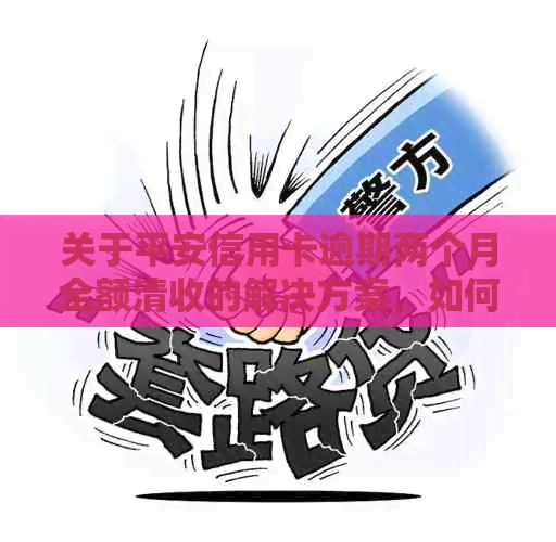 关于平安信用卡逾期两个月全额清收的解决方案，如何应对银行？