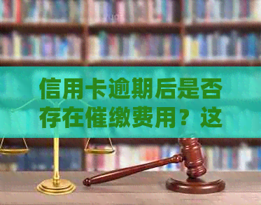 信用卡逾期后是否存在催缴费用？这是真的吗？