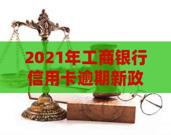 2021年工商银行信用卡逾期新政策：逾期率、逾期情况及协商分期还款