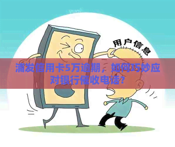 浦发信用卡5万逾期，如何巧妙应对银行电话？