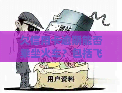 欠信用卡逾期能否乘坐火车？包括飞机在内的出行方式受影响吗？