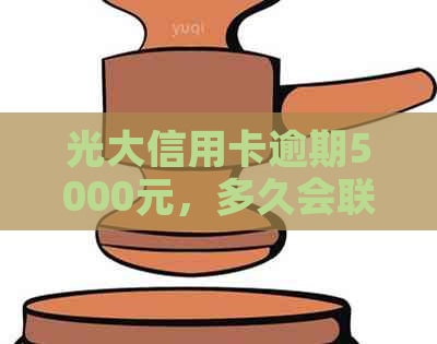 光大信用卡逾期5000元，多久会联系借款人？是否会有电话？