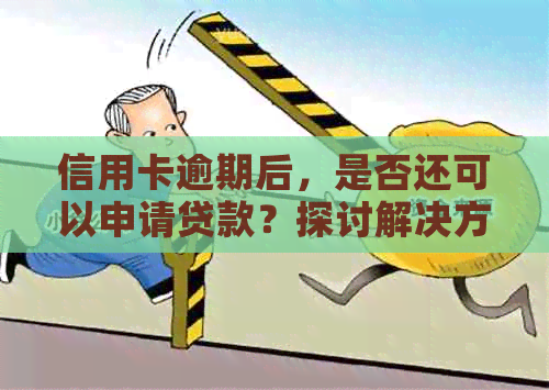 信用卡逾期后，是否还可以申请贷款？探讨解决方案及影响因素