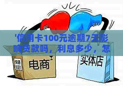 '信用卡100元逾期7天影响贷款吗，利息多少，怎么办？'