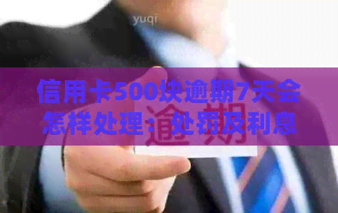 信用卡500块逾期7天会怎样处理：处罚及利息计算全解析