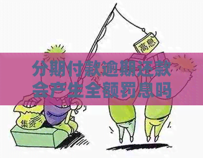 分期付款逾期还款会产生全额罚息吗？如何避免逾期还款的后果？