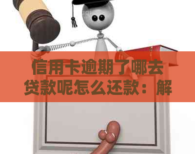 信用卡逾期了哪去贷款呢怎么还款：解决方法与建议