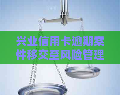 兴业信用卡逾期案件移交至风险管理部进行专业处理与管控