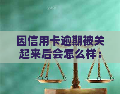 因信用卡逾期被关起来后会怎么样：后果与应对方法