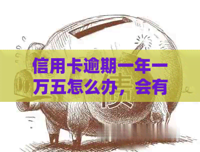 信用卡逾期一年一万五怎么办，会有什么后果？