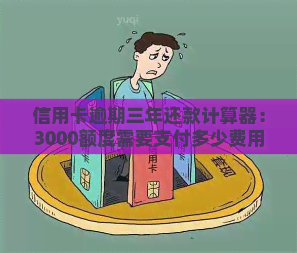 信用卡逾期三年还款计算器：3000额度需要支付多少费用？了解详细还款情况