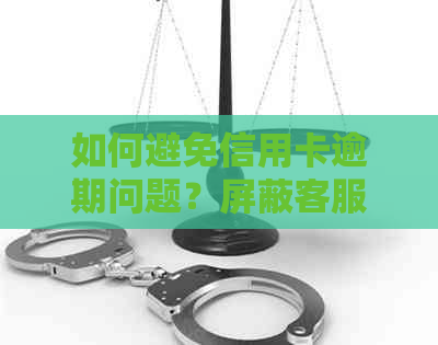 如何避免信用卡逾期问题？屏蔽客服电话是否有效？