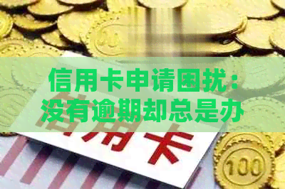 信用卡申请困扰：没有逾期却总是办不下来，原因何在？