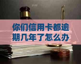 你们信用卡都逾期几年了怎么办，会怎么样，还完怎么处理？