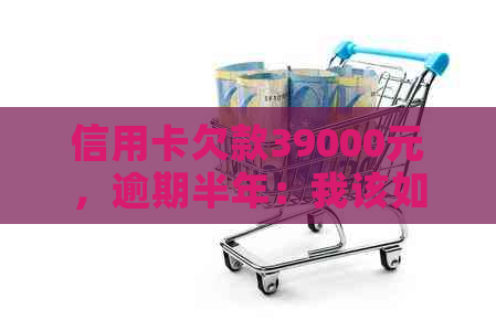 信用卡欠款39000元，逾期半年：我该如何解决这个问题？