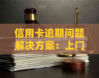 信用卡逾期问题解决方案：上门沟通与银行协调