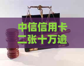 中信信用卡二张十万逾期：处理策略与可能后果