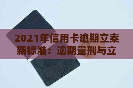 2021年信用卡逾期立案新标准：逾期量刑与立案细节解析