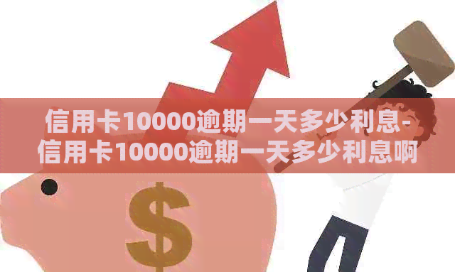 信用卡10000逾期一天多少利息-信用卡10000逾期一天多少利息啊